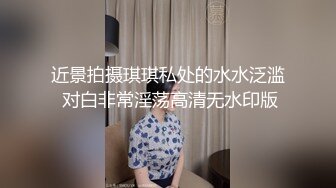 近景拍摄琪琪私处的水水泛滥 对白非常淫荡高清无水印版