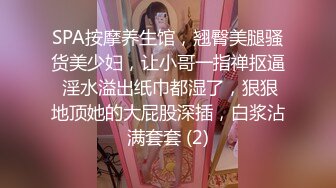 SPA按摩养生馆，翘臀美腿骚货美少妇，让小哥一指禅抠逼 淫水溢出纸巾都湿了，狠狠地顶她的大屁股深插，白浆沾满套套 (2)