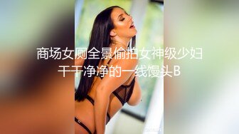 商场女厕全景偷拍女神级少妇干干净净的一线馒头B