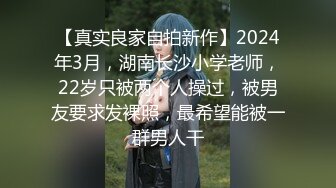 【真实良家自拍新作】2024年3月，湖南长沙小学老师，22岁只被两个人操过，被男友要求发裸照，最希望能被一群男人干