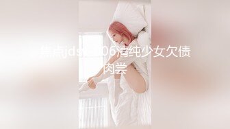 焦点jdsy-006清纯少女欠债肉尝