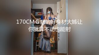 170CMＧ奶的好身材大姊让你就算不动也能射