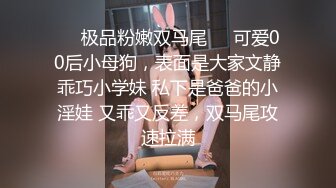 ❤️极品粉嫩双马尾❤️可爱00后小母狗，表面是大家文静乖巧小学妹 私下是爸爸的小淫娃 又乖又反差，双马尾攻速拉满