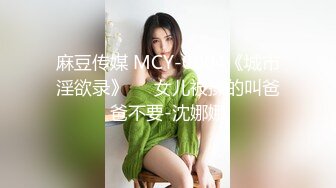 麻豆传媒 MCY-0004《城市淫欲录》❤️女儿被操的叫爸爸不要-沈娜娜