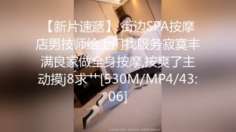 【新片速遞】 街边SPA按摩店男技师给上门找服务寂寞丰满良家做全身按摩,按爽了主动摸j8求艹[530M/MP4/43:06]