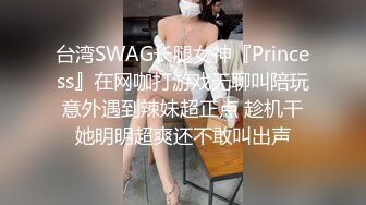 台湾SWAG长腿女神『Princess』在网咖打游戏无聊叫陪玩意外遇到辣妹超正点 趁机干她明明超爽还不敢叫出声