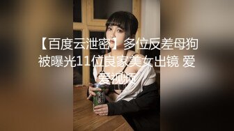 【百度云泄密】多位反差母狗被曝光11位良家美女出镜 爱爱视频