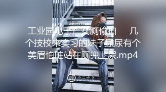 工业园电子厂女厕偷拍❤️几个技校来实习的妹子尿尿有个美眉怕脏站在厕兜上尿.mp4