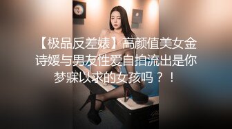 【极品反差婊】高颜值美女金诗媛与男友性爱自拍流出是你梦寐以求的女孩吗？！