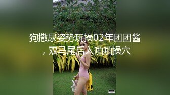 狗撒尿姿势玩操02年团团酱，双马尾后入啪啪操穴