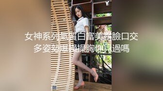 女神系列氣質白富美露臉口交多姿勢爆操操胸你見過嗎