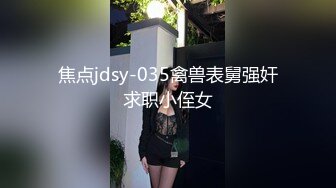 焦点jdsy-035禽兽表舅强奸求职小侄女