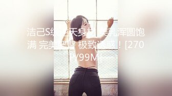 洁己S级逆天身材 美乳浑圆饱满 完美肥臀 极致诱惑！[270P/99M]