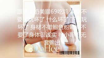 漂亮大奶美眉69吃鸡 啊啊不要了玩坏了 什么坏了 下面玩坏了 身材不错鲍鱼粉嫩说不要了身体很诚实 被小哥哥无套输出