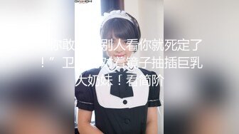 “你敢发给别人看你就死定了！”卫生间对着镜子抽插巨乳大奶妹！看简阶