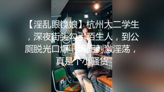 【淫乱眼镜娘】杭州大二学生，深夜街头勾引陌生人，到公厕脱光口爆，场面刺激淫荡，真是个小骚货