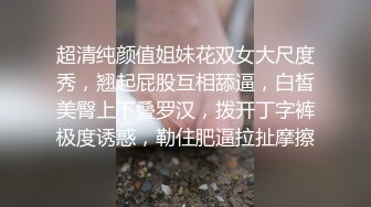 超清纯颜值姐妹花双女大尺度秀，翘起屁股互相舔逼，白皙美臀上下叠罗汉，拨开丁字裤极度诱惑，勒住肥逼拉扯摩擦