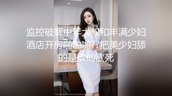 监控破解中年大叔和丰满少妇酒店开房啪啪啪??把美少妇舔的是欲仙欲死