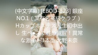 (中文字幕) [EBOD-823] 銀座NO.1（某有名高級クラブ）Hカップホステス人生初中出し 生ペ●スで性感覚醒！異常な激イキ3本番 北野未奈