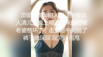 ✿顶级尤物御姐人妻『美臀佳人清儿』晚上喝酒回来的时候老婆憋坏了，走到路中间脱了裤子就尿尿 尿完还甩甩