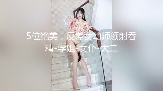 5位绝美，反差女幼师颜射吞精-学姐-女仆-大二