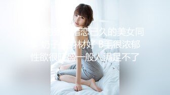 终于约到了暗恋已久的美女同事 奶子大身材好 B毛很浓郁性欲很旺盛一般人满足不了