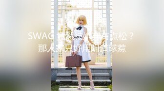 SWAG 竟然被嫌弃有点松？那人家只好用阴道球惹