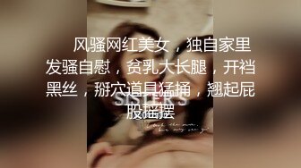 ❤️风骚网红美女，独自家里发骚自慰，贫乳大长腿，开裆黑丝，掰穴道具猛捅，翘起屁股摇摆