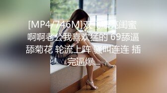 [MP4/746M]双飞漂亮闺蜜 啊啊老公我喜欢猛的 69舔逼舔菊花 轮流上阵 骚叫连连 插完逼爆...