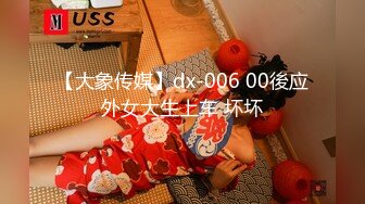 【大象传媒】dx-006 00後应外女大生上车 坏坏