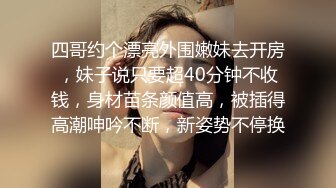 四哥约个漂亮外围嫩妹去开房，妹子说只要超40分钟不收钱，身材苗条颜值高，被插得高潮呻吟不断，新姿势不停换