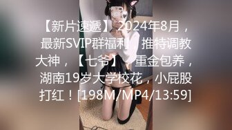 【新片速遞】 2024年8月，最新SVIP群福利，推特调教大神，【七爷】，重金包养，湖南19岁大学校花，小屁股打红！[198M/MP4/13:59]