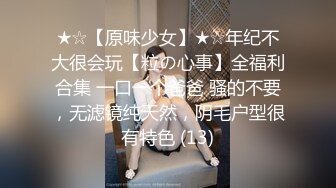 ★☆【原味少女】★☆年纪不大很会玩【粒の心事】全福利合集 一口一个爸爸 骚的不要，无滤镜纯天然，阴毛户型很有特色 (13)