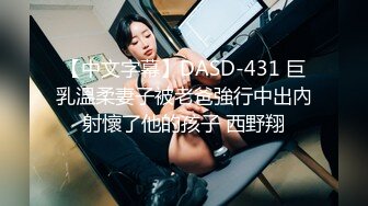 【中文字幕】DASD-431 巨乳溫柔妻子被老爸強行中出內射懷了他的孩子 西野翔