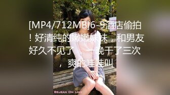 [MP4/712MB]6-9酒店偷拍！好清纯的嫩嫩妹妹，和男友好久不见了 ，一晚干了三次， 爽的哇哇叫