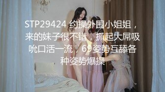 STP29424 约操外围小姐姐，来的妹子很不错，抓起大屌吸吮口活一流，69姿势互舔各种姿势爆操