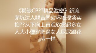 《稀缺CP??精品泄密》新流茅坑达人覗吉恶劣环境现场实拍??从下向上直观欣赏超多女人大小便??肥逼女人尿尿跟花洒一样