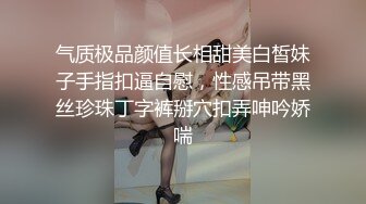 气质极品颜值长相甜美白皙妹子手指扣逼自慰，性感吊带黑丝珍珠丁字裤掰穴扣弄呻吟娇喘