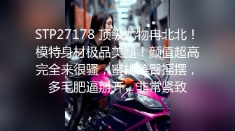 STP27178 顶级尤物冉北北！模特身材极品美腿！颜值超高完全来很骚，蜜桃美臀摇摆，多毛肥逼掰开，非常紧致