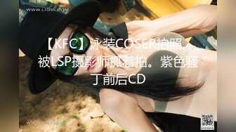 【KFC】泳装COSER拍照。被LSP摄影师抓着拍。紫色骚丁前后CD