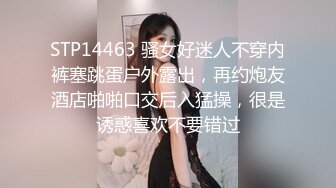 STP14463 骚女好迷人不穿内裤塞跳蛋户外露出，再约炮友酒店啪啪口交后入猛操，很是诱惑喜欢不要错过