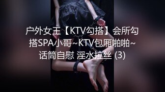 户外女王【KTV勾搭】会所勾搭SPA小哥~KTV包厢啪啪~话筒自慰 淫水拉丝 (3)