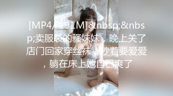 [MP4/ 191M]&nbsp;&nbsp;卖服装的骚妹妹，晚上关了店门回家穿丝袜，吵着要爱爱，躺在床上她自己爽了