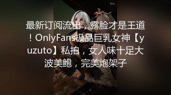 最新订阅流出，露脸才是王道！OnlyFans极品巨乳女神【yuzuto】私拍，女人味十足大波美鲍，完美炮架子