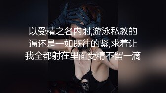 以受精之名内射,游泳私教的逼还是一如既往的紧,求着让我全都射在里面受精不留一滴