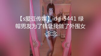 【s爱豆传媒】idg-5441 绿帽男友为了钱让我做了外围女-念念