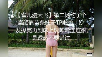 【雀儿漫天飞】第二场约了个高颜值苗条妹子TP啪啪，沙发操完再到床上玩呻吟连连很是诱惑不要错过