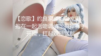 【恋歌】约良家少妇来家里，抱在一起舌吻调情，扒掉裤子开操，扛起双腿猛怼