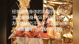 经常锻炼身体的海归男住所沙发上爆操身材SEX气质白领女友干的上气不接下气嗷嗷叫连续高潮好几波1080P原版