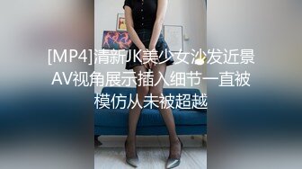 [MP4]清新JK美少女沙发近景AV视角展示插入细节一直被模仿从未被超越